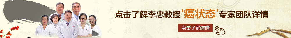 抠逼摸逼北京御方堂李忠教授“癌状态”专家团队详细信息